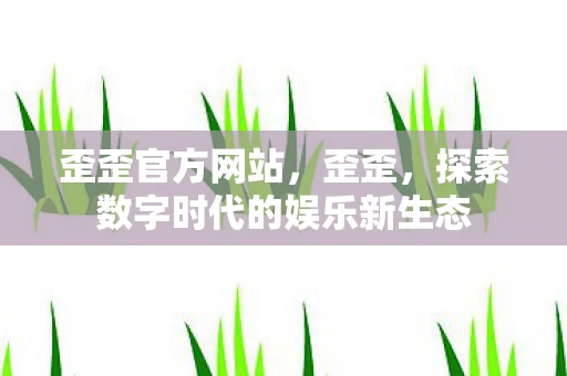 歪歪官方网站，歪歪，探索数字时代的娱乐新生态