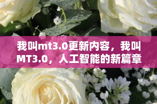 我叫mt3.0更新内容，我叫MT3.0，人工智能的新篇章