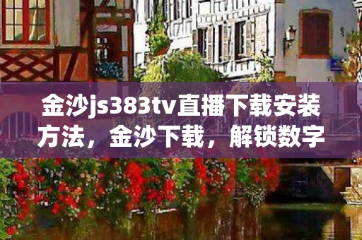 金沙js383tv直播下载安装方法，金沙下载，解锁数字时代的娱乐新体验