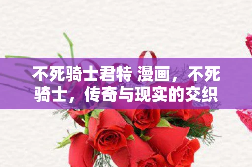 不死骑士君特 漫画，不死骑士，传奇与现实的交织