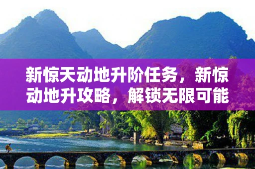 新惊天动地升阶任务，新惊动地升攻略，解锁无限可能的冒险之旅