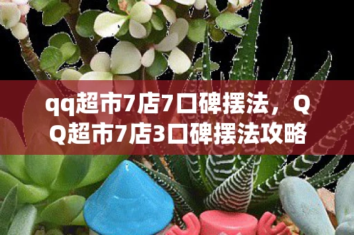 qq超市7店7口碑摆法，QQ超市7店3口碑摆法攻略