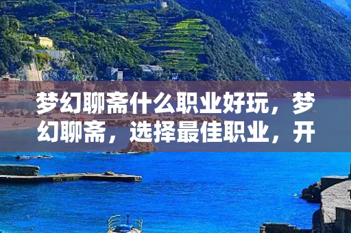梦幻聊斋什么职业好玩，梦幻聊斋，选择最佳职业，开启你的奇幻之旅
