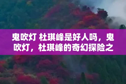 鬼吹灯 杜琪峰是好人吗，鬼吹灯，杜琪峰的奇幻探险之旅