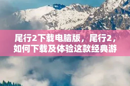 尾行2下载电脑版，尾行2，如何下载及体验这款经典游戏