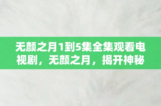 无颜之月1到5集全集观看电视剧，无颜之月，揭开神秘面纱的奇幻之旅