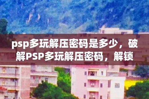 psp多玩解压密码是多少，破解PSP多玩解压密码，解锁你的娱乐新体验