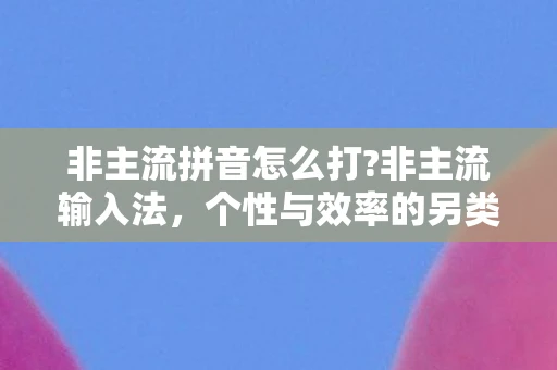 非主流拼音怎么打?非主流输入法，个性与效率的另类选择