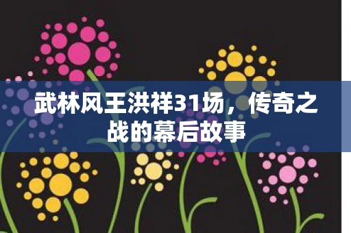 武林风王洪祥31场，传奇之战的幕后故事