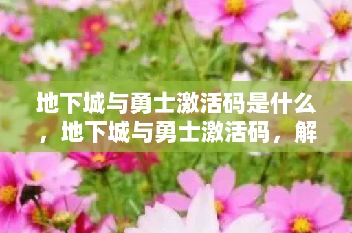 地下城与勇士激活码是什么，地下城与勇士激活码，解锁游戏世界的钥匙