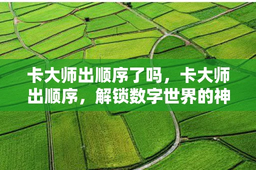 卡大师出顺序了吗，卡大师出顺序，解锁数字世界的神秘密码