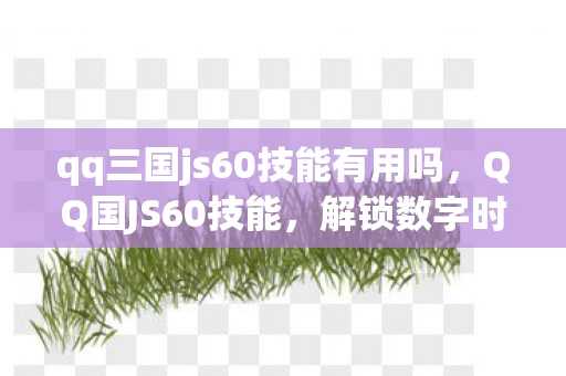 qq三国js60技能有用吗，QQ国JS60技能，解锁数字时代的职场竞争力