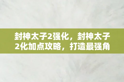 封神太子2强化，封神太子2化加点攻略，打造最强角色！