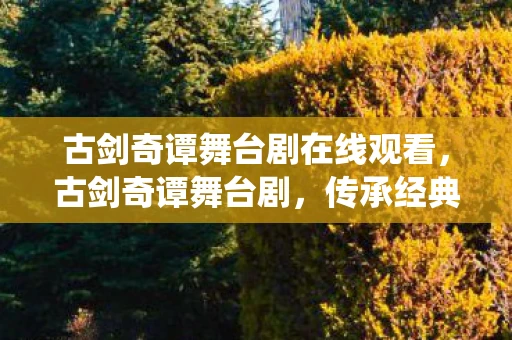 古剑奇谭舞台剧在线观看，古剑奇谭舞台剧，传承经典，演绎传奇