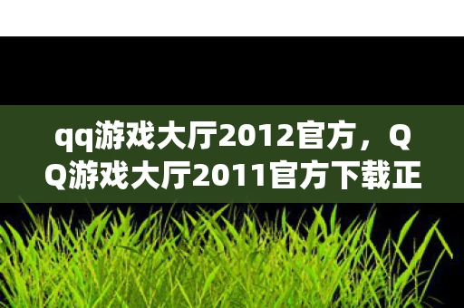 qq游戏大厅2012官方，QQ游戏大厅2011官方下载正式版，重温经典，再续传奇
