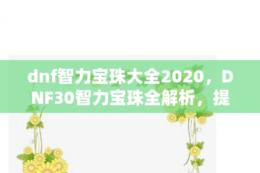 dnf智力宝珠大全2020，DNF30智力宝珠全解析，提升角色智力的必备神器