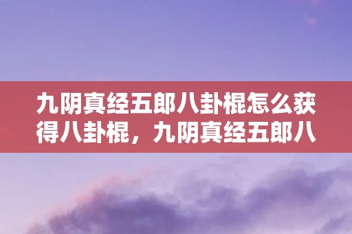 九阴真经五郎八卦棍怎么获得八卦棍，九阴真经五郎八卦棍，武侠世界中的绝世武技