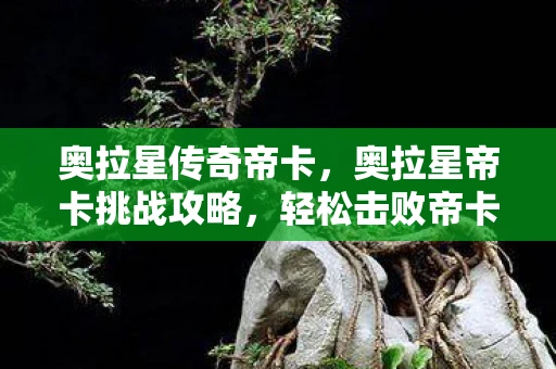 奥拉星传奇帝卡，奥拉星帝卡挑战攻略，轻松击败帝卡，获取丰厚奖励！