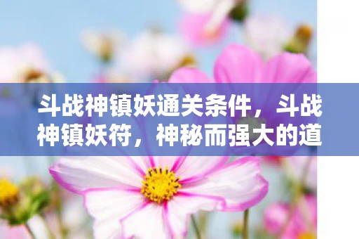 斗战神镇妖通关条件，斗战神镇妖符，神秘而强大的道具