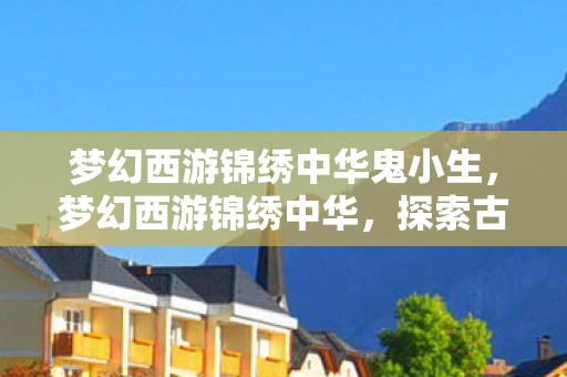 梦幻西游锦绣中华鬼小生，梦幻西游锦绣中华，探索古典与现代的交融之美