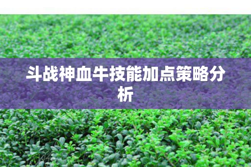 斗战神血牛技能加点策略分析图片