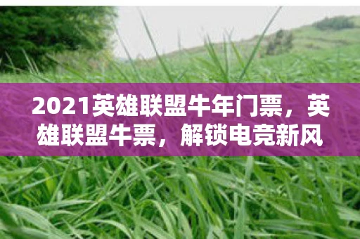 2021英雄联盟牛年门票,英雄联盟牛票,解锁电竞新风尚 2021英雄联盟牛年门票,英雄联盟牛票,解锁电竞新风尚