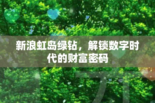 新浪虹岛绿钻,解锁数字时代的财富密码 新浪虹岛绿钻,解锁数字时代的财富密码