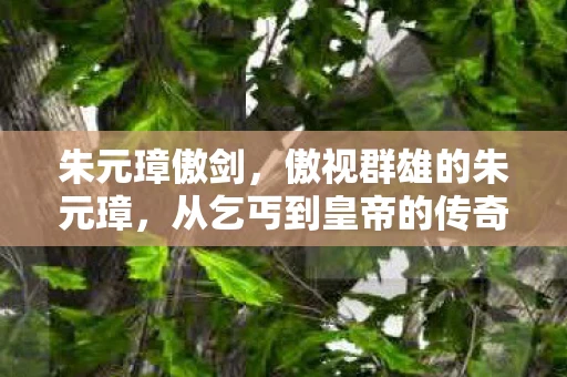 朱元璋傲剑,傲视群雄的朱元璋,从乞丐到皇帝的传奇人生 朱元璋傲剑,傲视群雄的朱元璋,从乞丐到皇帝的传奇人生