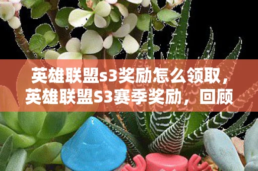 英雄联盟s3奖励怎么领取,英雄联盟S3赛季奖励,回顾与期待 英雄联盟s3奖励怎么领取,英雄联盟S3赛季奖励,回顾与期待