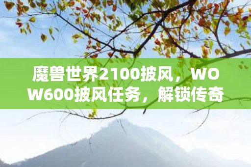 魔兽世界2100披风，WOW600披风任务，解锁传奇装备的全面指南