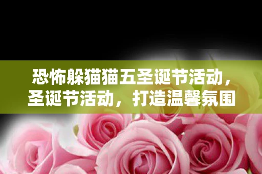 恐怖躲猫猫五圣诞节活动，圣诞节活动，打造温馨氛围，共度欢乐时光