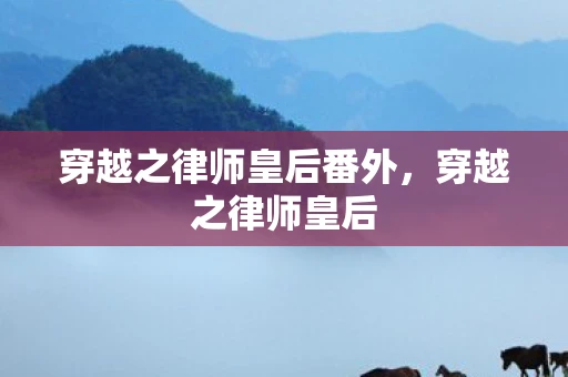 穿越之律师皇后番外，穿越之律师皇后