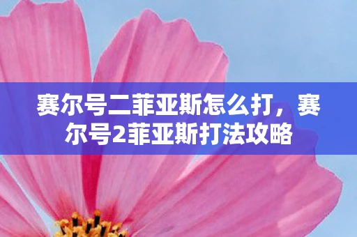 赛尔号二菲亚斯怎么打，赛尔号2菲亚斯打法攻略