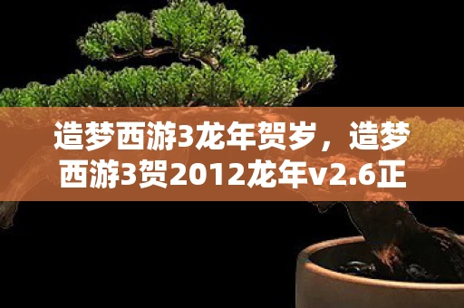 造梦西游3龙年贺岁,造梦西游3贺2012龙年v2.6正式版,重温经典,再续传奇 造梦西游3龙年贺岁,造梦西游3贺2012龙年v2.6正式版,重温经典,再续传奇