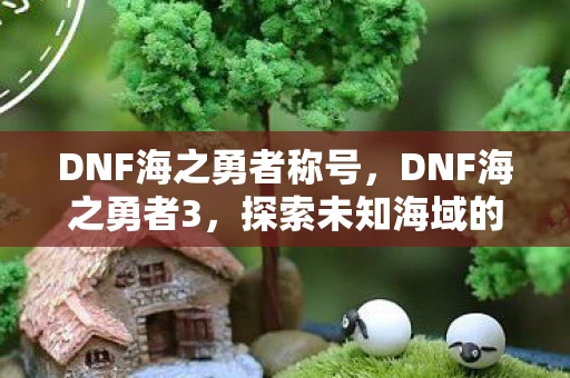 DNF海之勇者称号，DNF海之勇者3，探索未知海域的奇幻冒险