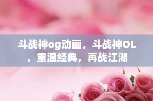 斗战神og动画，斗战神OL，重温经典，再战江湖