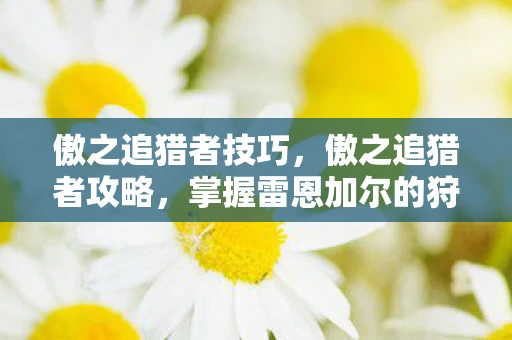 傲之追猎者技巧，傲之追猎者攻略，掌握雷恩加尔的狩猎艺术