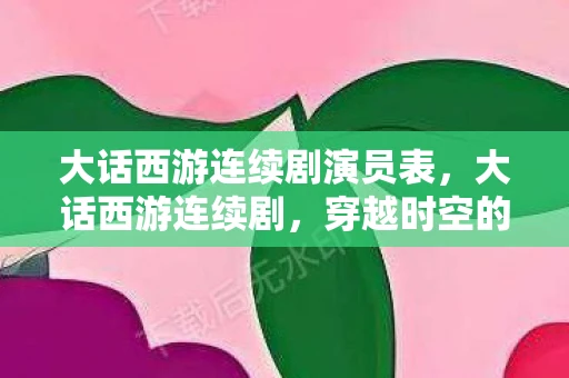 大话西游连续剧演员表，大话西游连续剧，穿越时空的浪漫传奇