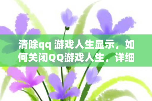 清除qq 游戏人生显示，如何关闭QQ游戏人生，详细步骤与注意事项