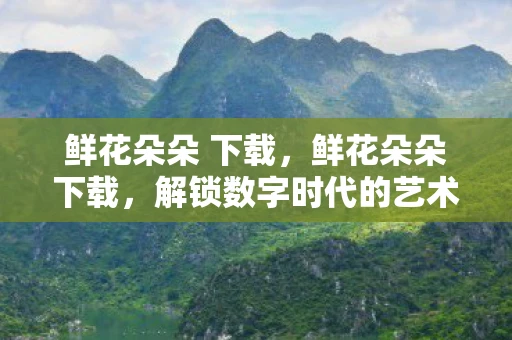 鲜花朵朵 下载，鲜花朵朵下载，解锁数字时代的艺术之美