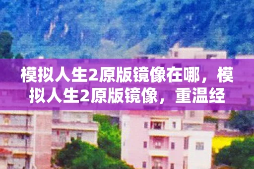 模拟人生2原版镜像在哪，模拟人生2原版镜像，重温经典，探索无限可能