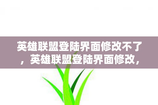 英雄联盟登陆界面修改不了，英雄联盟登陆界面修改，重塑经典，引领潮流