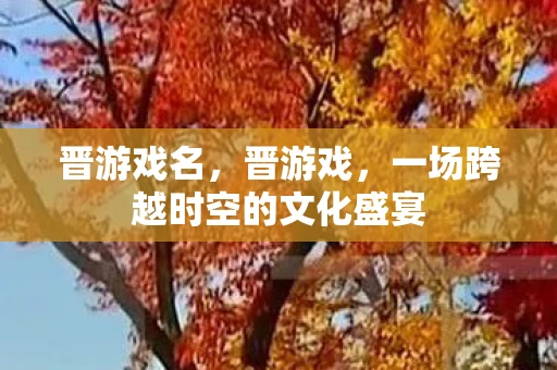 晋游戏名，晋游戏，一场跨越时空的文化盛宴