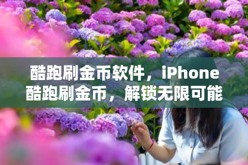酷跑刷金币软件，iPhone酷跑刷金币，解锁无限可能的技巧与策略