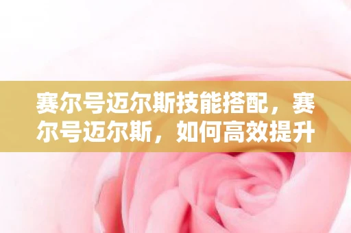 赛尔号迈尔斯技能搭配，赛尔号迈尔斯，如何高效提升学习力