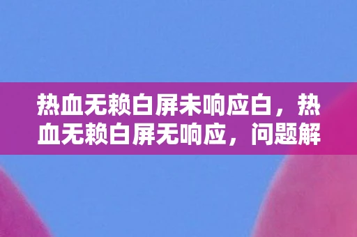 热血无赖白屏未响应白，热血无赖白屏无响应，问题解析与解决方案