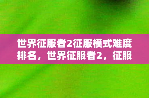 世界征服者2征服模式难度排名，世界征服者2，征服模式全解析