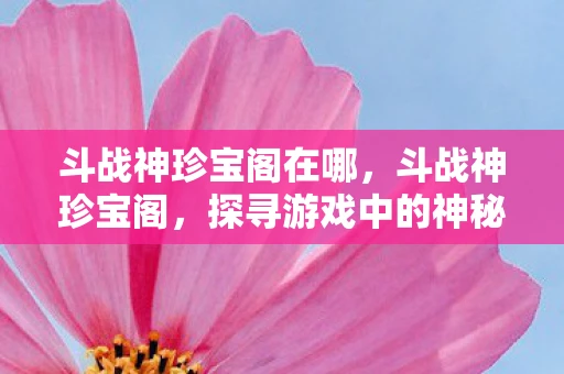 斗战神珍宝阁在哪，斗战神珍宝阁，探寻游戏中的神秘宝藏