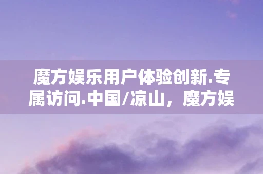 魔方娱乐用户体验创新.专属访问.中国/凉山，魔方娱乐，解锁数字时代的娱乐新体验