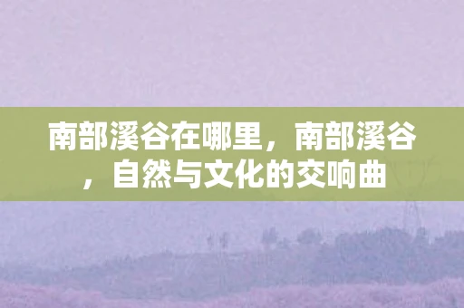 南部溪谷在哪里，南部溪谷，自然与文化的交响曲